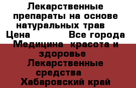 Лекарственные препараты на основе натуральных трав. › Цена ­ 3 600 - Все города Медицина, красота и здоровье » Лекарственные средства   . Хабаровский край